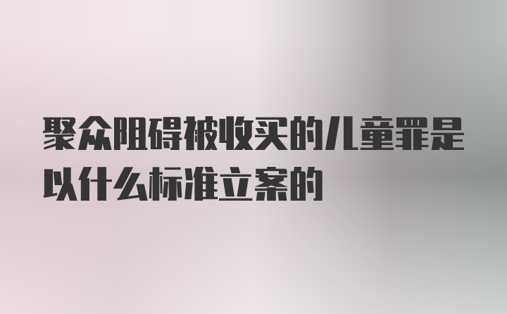 聚众阻碍被收买的儿童罪是以什么标准立案的