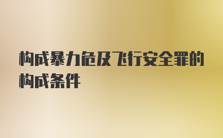 构成暴力危及飞行安全罪的构成条件