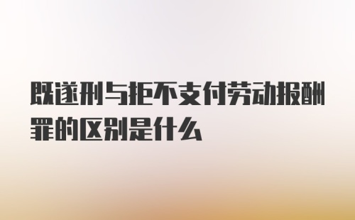 既遂刑与拒不支付劳动报酬罪的区别是什么