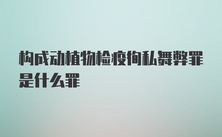 构成动植物检疫徇私舞弊罪是什么罪