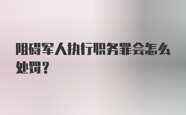 阻碍军人执行职务罪会怎么处罚？