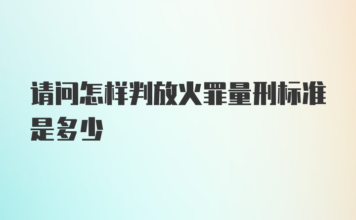 请问怎样判放火罪量刑标准是多少