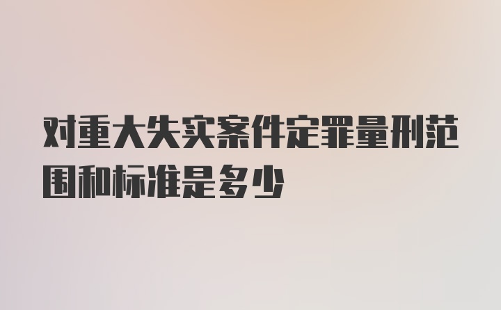 对重大失实案件定罪量刑范围和标准是多少