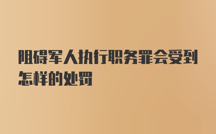 阻碍军人执行职务罪会受到怎样的处罚