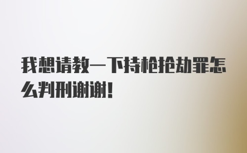 我想请教一下持枪抢劫罪怎么判刑谢谢！