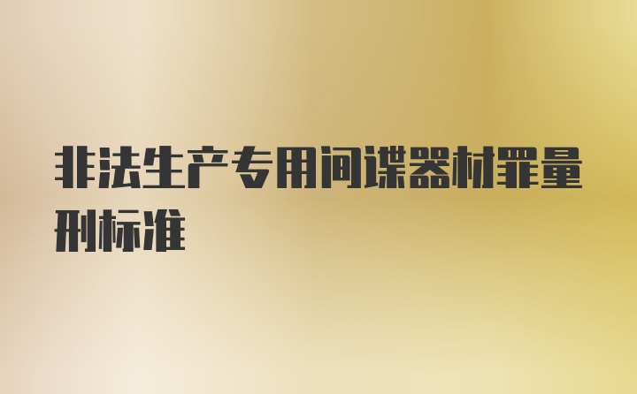 非法生产专用间谍器材罪量刑标准