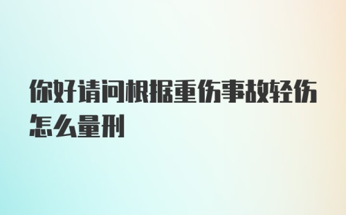 你好请问根据重伤事故轻伤怎么量刑