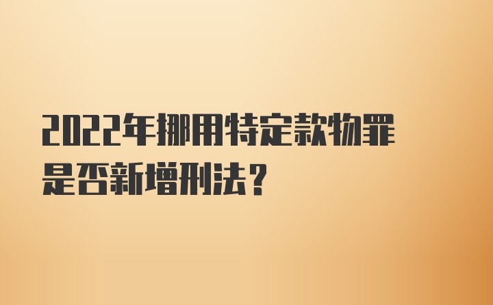 2022年挪用特定款物罪是否新增刑法？