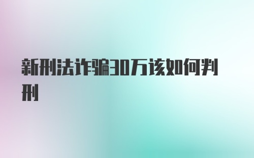 新刑法诈骗30万该如何判刑