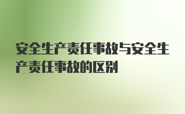 安全生产责任事故与安全生产责任事故的区别