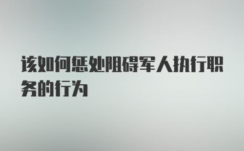 该如何惩处阻碍军人执行职务的行为