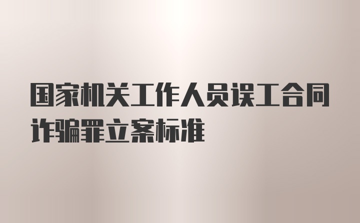 国家机关工作人员误工合同诈骗罪立案标准