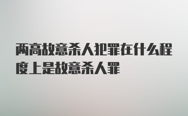 两高故意杀人犯罪在什么程度上是故意杀人罪