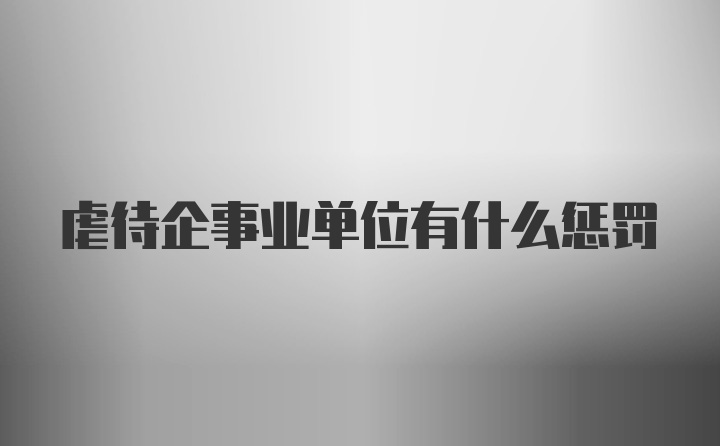 虐待企事业单位有什么惩罚