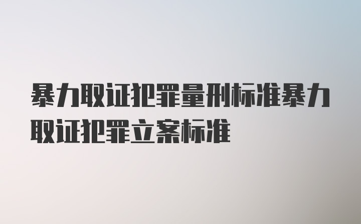 暴力取证犯罪量刑标准暴力取证犯罪立案标准