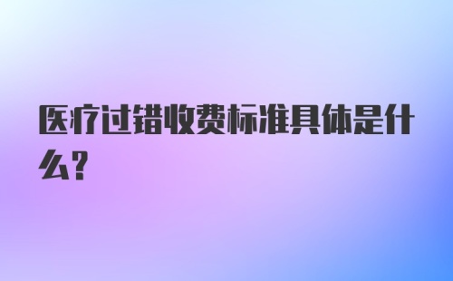 医疗过错收费标准具体是什么？