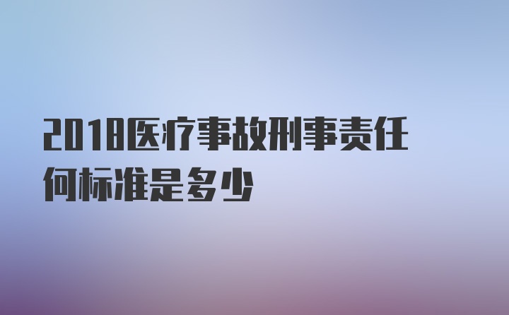 2018医疗事故刑事责任何标准是多少