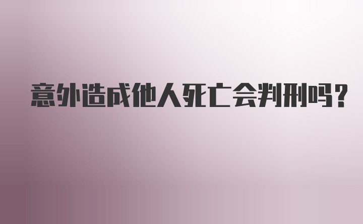 意外造成他人死亡会判刑吗？