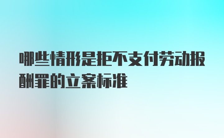 哪些情形是拒不支付劳动报酬罪的立案标准