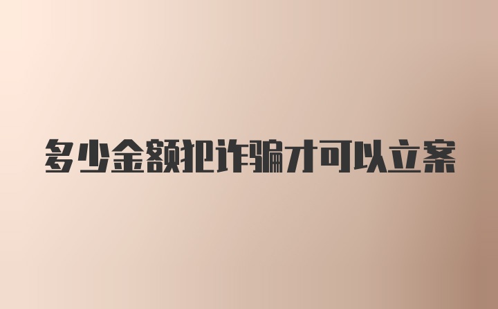 多少金额犯诈骗才可以立案