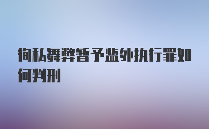 徇私舞弊暂予监外执行罪如何判刑