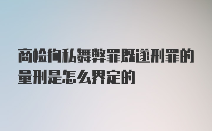 商检徇私舞弊罪既遂刑罪的量刑是怎么界定的