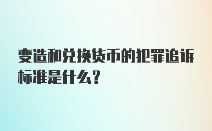 变造和兑换货币的犯罪追诉标准是什么?