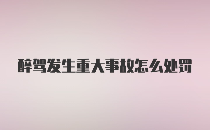 醉驾发生重大事故怎么处罚