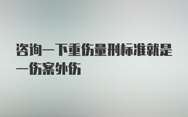 咨询一下重伤量刑标准就是一伤案外伤