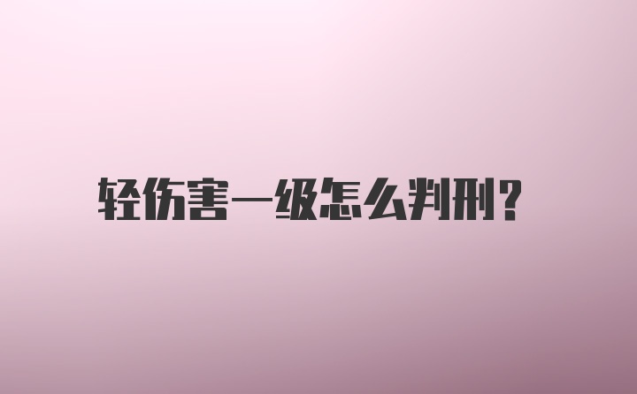 轻伤害一级怎么判刑?