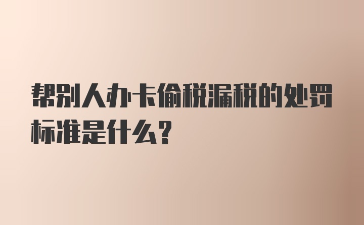 帮别人办卡偷税漏税的处罚标准是什么？