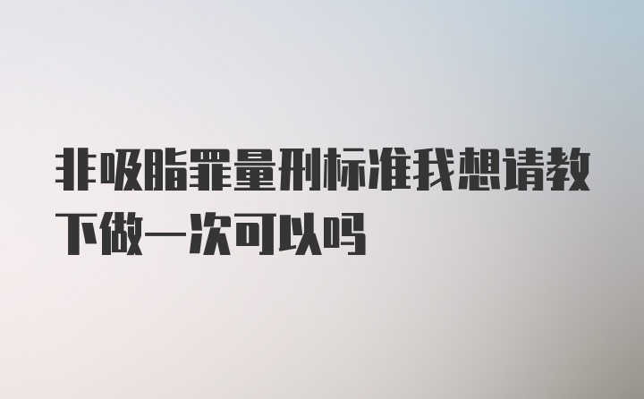 非吸脂罪量刑标准我想请教下做一次可以吗