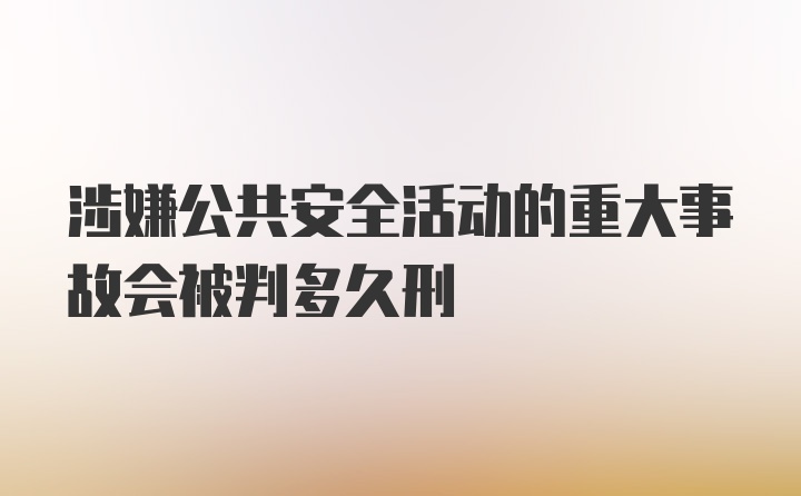 涉嫌公共安全活动的重大事故会被判多久刑