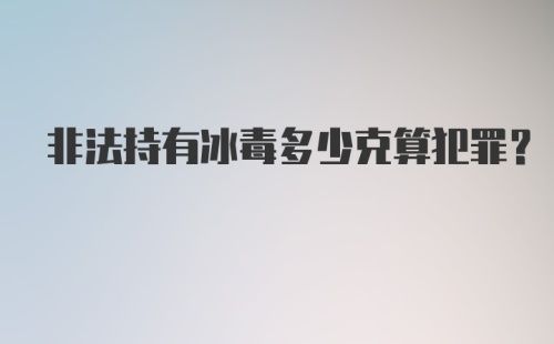 非法持有冰毒多少克算犯罪?