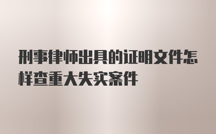 刑事律师出具的证明文件怎样查重大失实案件