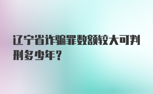 辽宁省诈骗罪数额较大可判刑多少年？