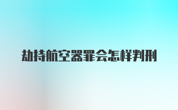 劫持航空器罪会怎样判刑