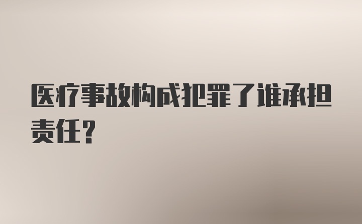 医疗事故构成犯罪了谁承担责任？