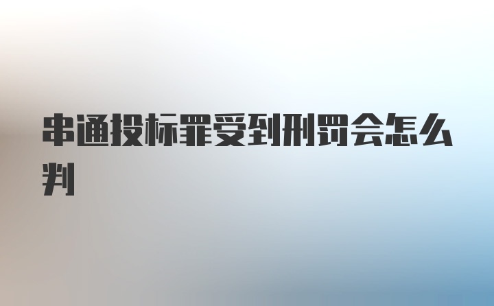 串通投标罪受到刑罚会怎么判