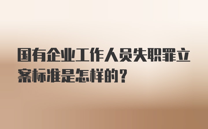 国有企业工作人员失职罪立案标准是怎样的？