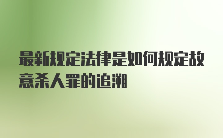 最新规定法律是如何规定故意杀人罪的追溯