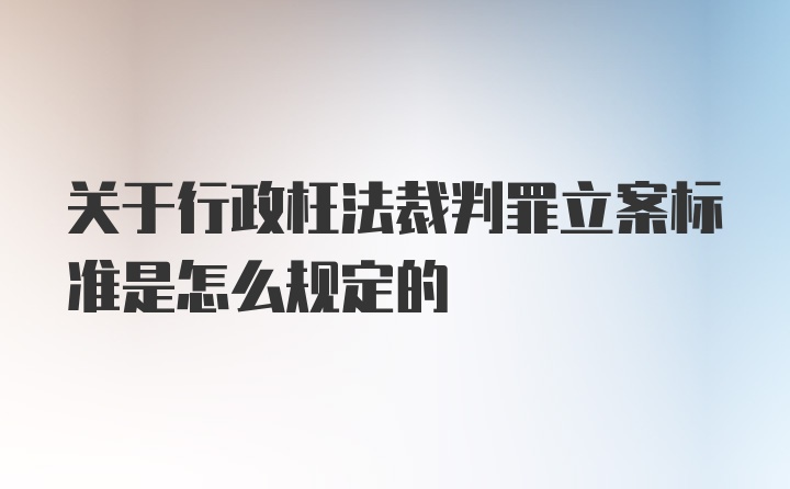 关于行政枉法裁判罪立案标准是怎么规定的