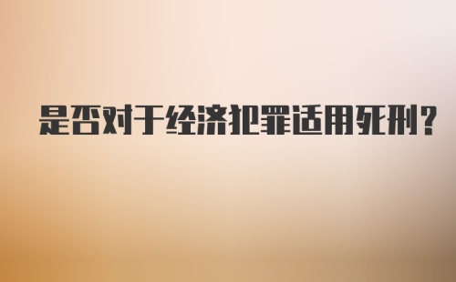 是否对于经济犯罪适用死刑?