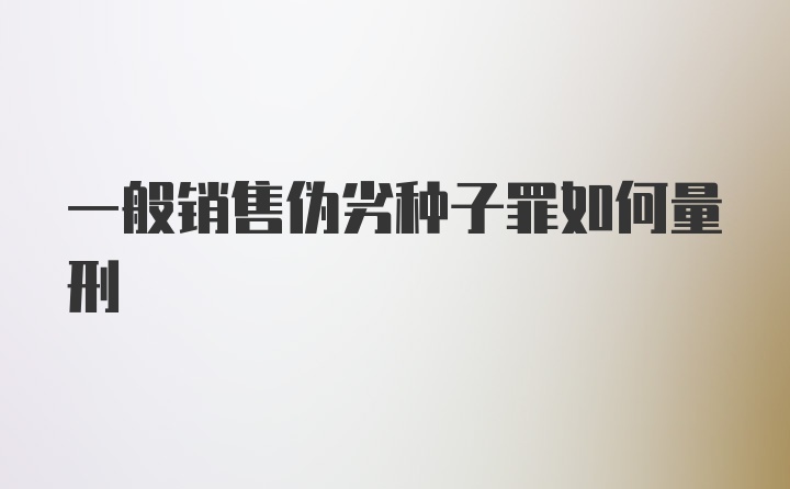 一般销售伪劣种子罪如何量刑