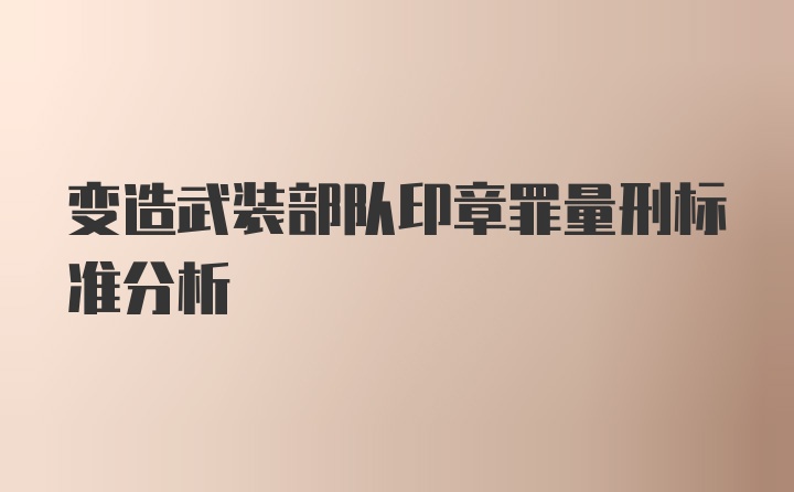 变造武装部队印章罪量刑标准分析