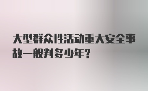 大型群众性活动重大安全事故一般判多少年？