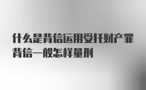 什么是背信运用受托财产罪背信一般怎样量刑