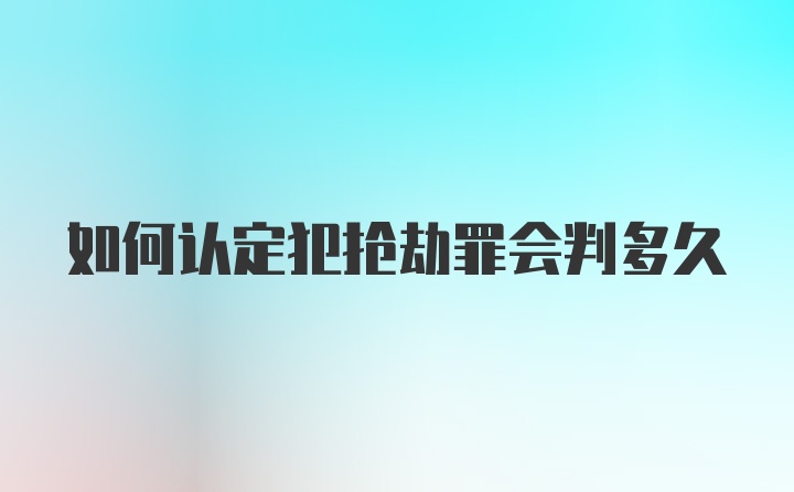 如何认定犯抢劫罪会判多久