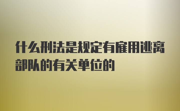 什么刑法是规定有雇用逃离部队的有关单位的