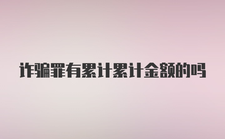 诈骗罪有累计累计金额的吗